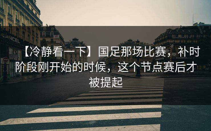 【冷静看一下】国足那场比赛，补时阶段刚开始的时候，这个节点赛后才被提起