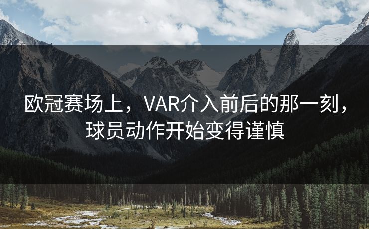 欧冠赛场上，VAR介入前后的那一刻，球员动作开始变得谨慎