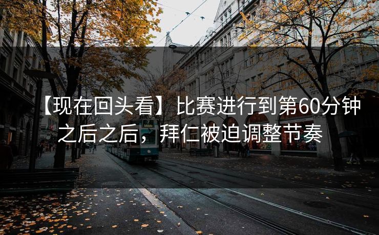 【现在回头看】比赛进行到第60分钟之后之后，拜仁被迫调整节奏