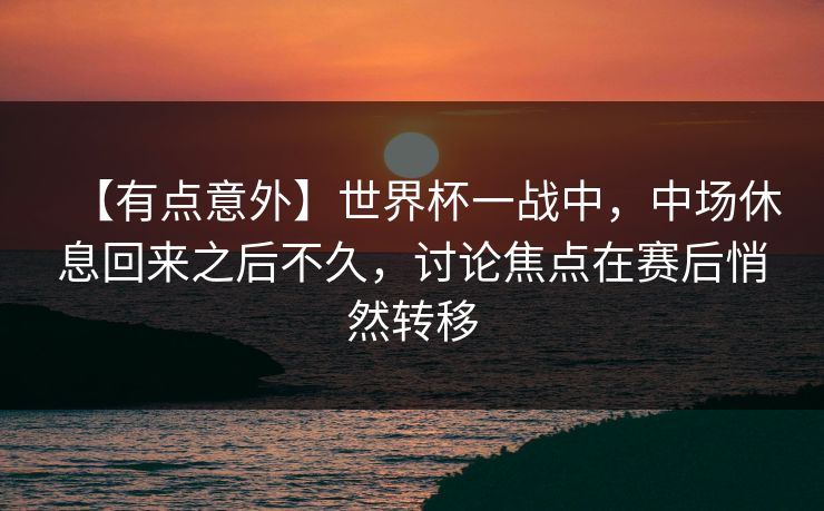 【有点意外】世界杯一战中，中场休息回来之后不久，讨论焦点在赛后悄然转移