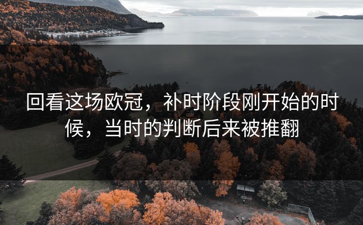 回看这场欧冠，补时阶段刚开始的时候，当时的判断后来被推翻