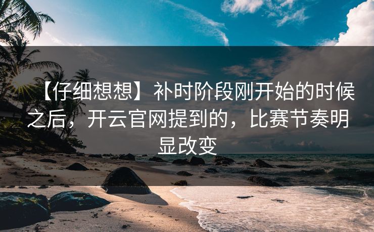 【仔细想想】补时阶段刚开始的时候之后，开云官网提到的，比赛节奏明显改变