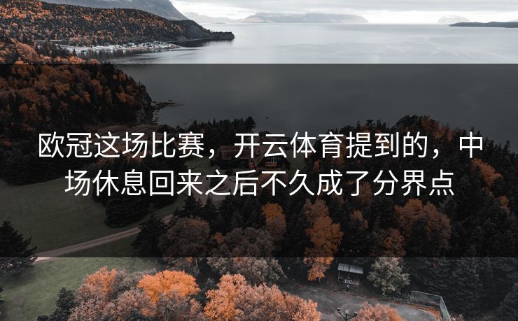 欧冠这场比赛，开云体育提到的，中场休息回来之后不久成了分界点