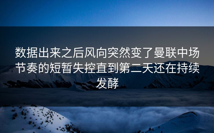 数据出来之后风向突然变了曼联中场节奏的短暂失控直到第二天还在持续发酵