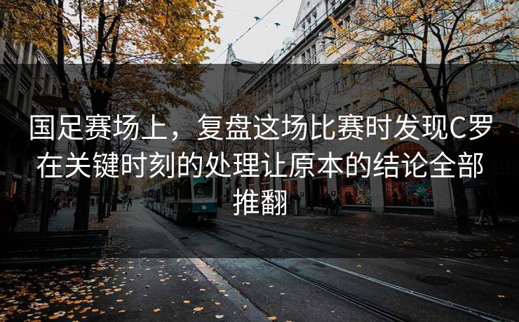 国足赛场上，复盘这场比赛时发现C罗在关键时刻的处理让原本的结论全部推翻