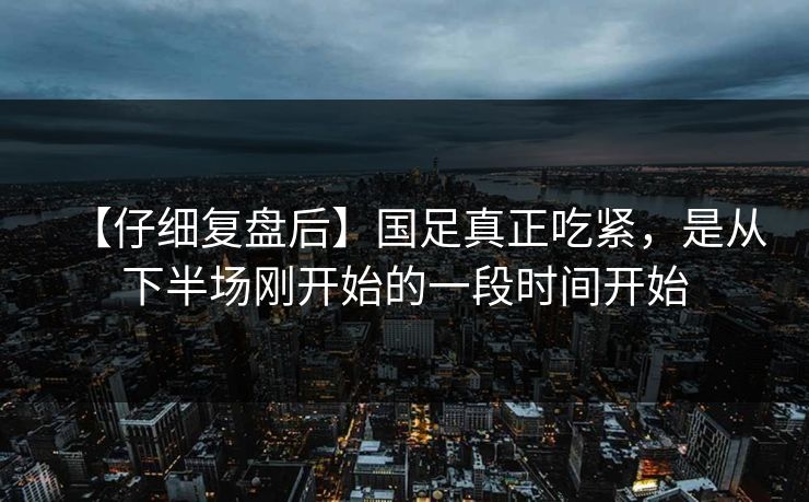【仔细复盘后】国足真正吃紧，是从下半场刚开始的一段时间开始