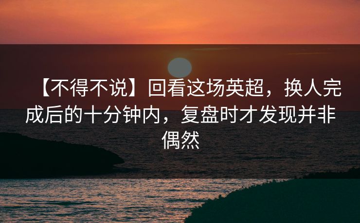【不得不说】回看这场英超，换人完成后的十分钟内，复盘时才发现并非偶然