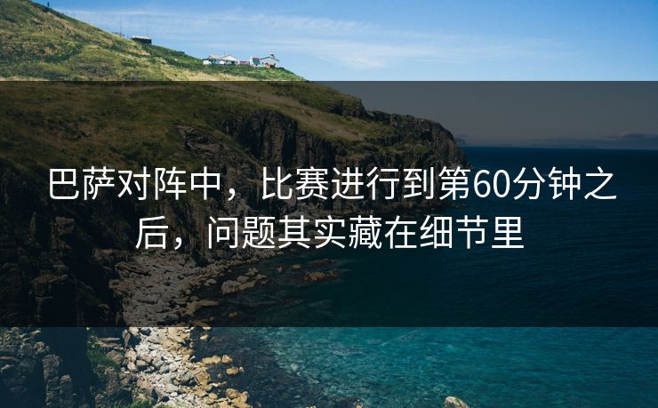 巴萨对阵中，比赛进行到第60分钟之后，问题其实藏在细节里