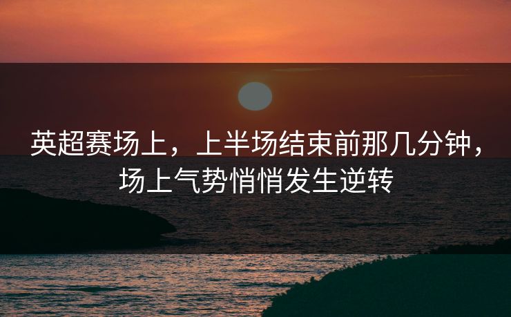 英超赛场上，上半场结束前那几分钟，场上气势悄悄发生逆转