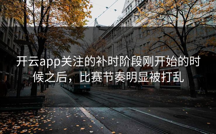 开云app关注的补时阶段刚开始的时候之后，比赛节奏明显被打乱