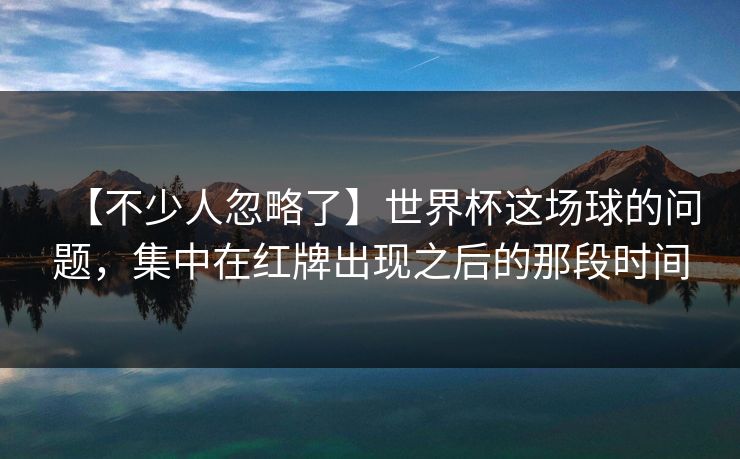 【不少人忽略了】世界杯这场球的问题，集中在红牌出现之后的那段时间