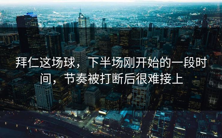 拜仁这场球，下半场刚开始的一段时间，节奏被打断后很难接上