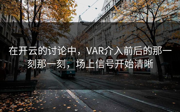 在开云的讨论中，VAR介入前后的那一刻那一刻，场上信号开始清晰