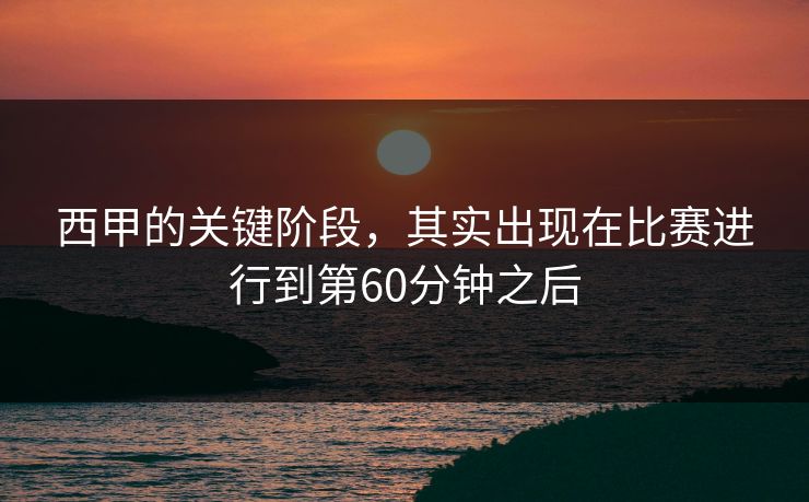 西甲的关键阶段，其实出现在比赛进行到第60分钟之后