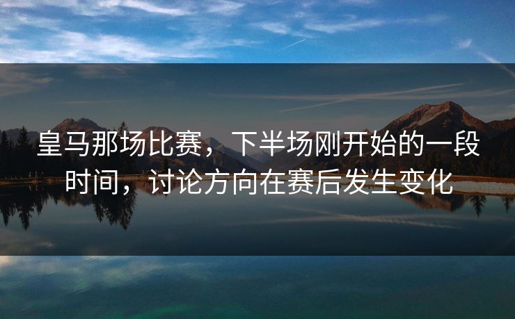 皇马那场比赛，下半场刚开始的一段时间，讨论方向在赛后发生变化
