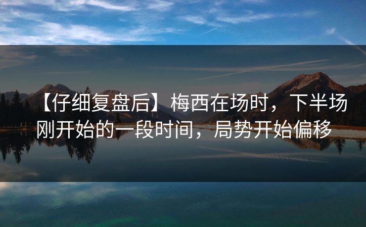【仔细复盘后】梅西在场时，下半场刚开始的一段时间，局势开始偏移