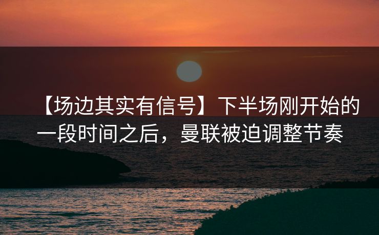 【场边其实有信号】下半场刚开始的一段时间之后,曼联被迫调整节奏 【场边其实有信号】下半场刚开始的一段时间之后,曼联被迫调整节奏