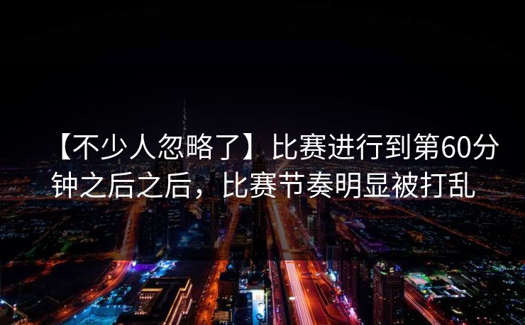 【不少人忽略了】比赛进行到第60分钟之后之后，比赛节奏明显被打乱