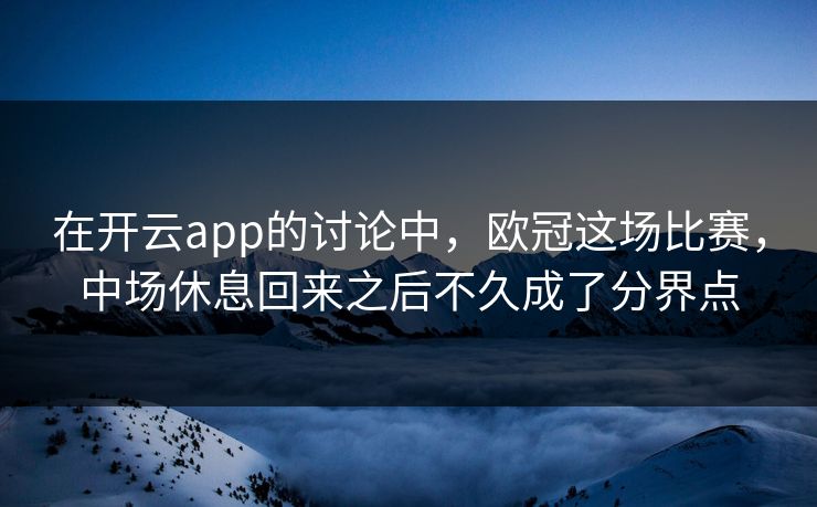 在开云app的讨论中，欧冠这场比赛，中场休息回来之后不久成了分界点