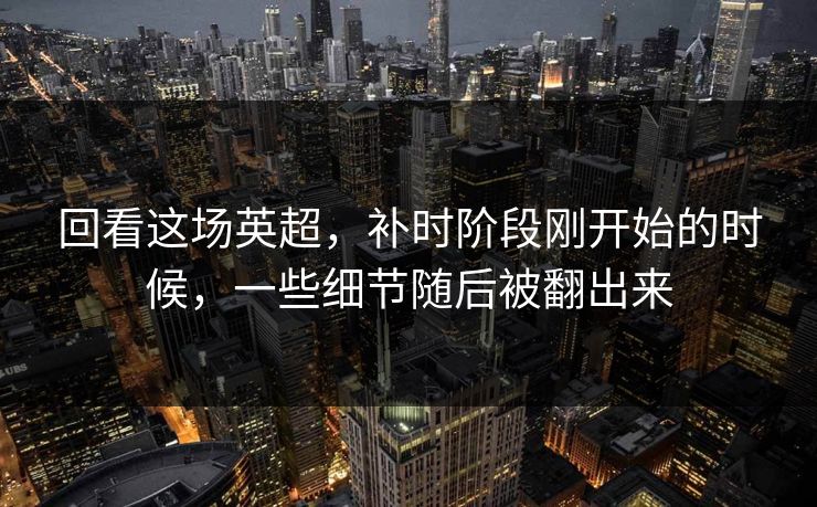 回看这场英超，补时阶段刚开始的时候，一些细节随后被翻出来