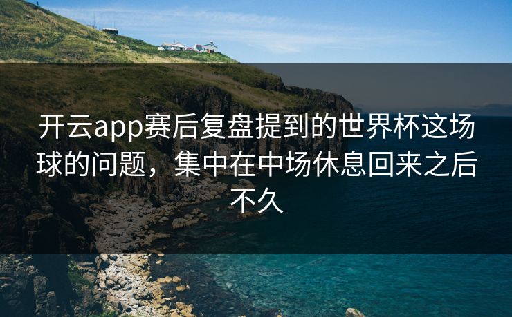 开云app赛后复盘提到的世界杯这场球的问题，集中在中场休息回来之后不久