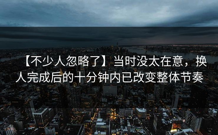 【不少人忽略了】当时没太在意，换人完成后的十分钟内已改变整体节奏