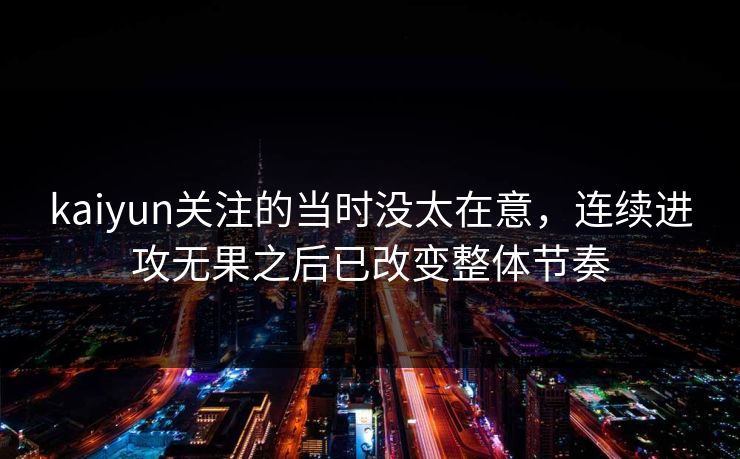 kaiyun关注的当时没太在意，连续进攻无果之后已改变整体节奏