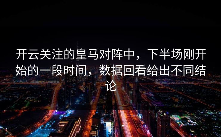 开云关注的皇马对阵中，下半场刚开始的一段时间，数据回看给出不同结论