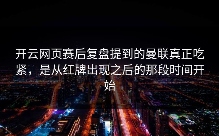 开云网页赛后复盘提到的曼联真正吃紧，是从红牌出现之后的那段时间开始