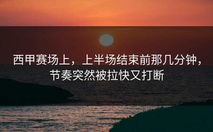 西甲赛场上，上半场结束前那几分钟，节奏突然被拉快又打断