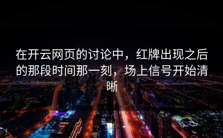 在开云网页的讨论中，红牌出现之后的那段时间那一刻，场上信号开始清晰