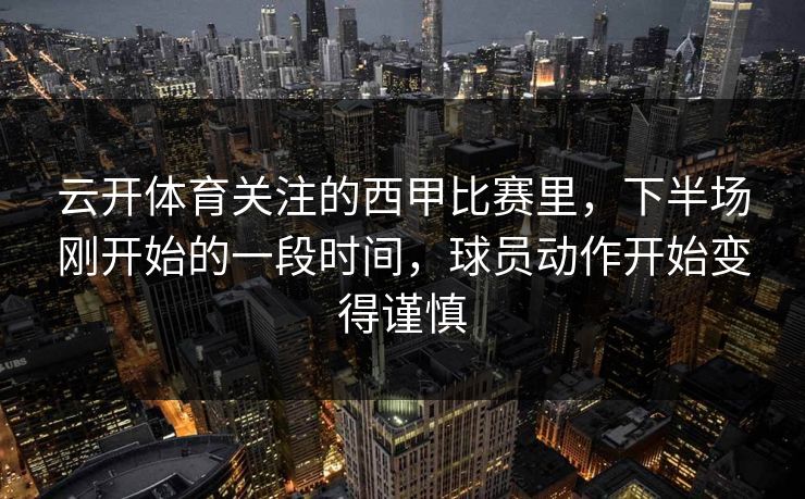 云开体育关注的西甲比赛里，下半场刚开始的一段时间，球员动作开始变得谨慎