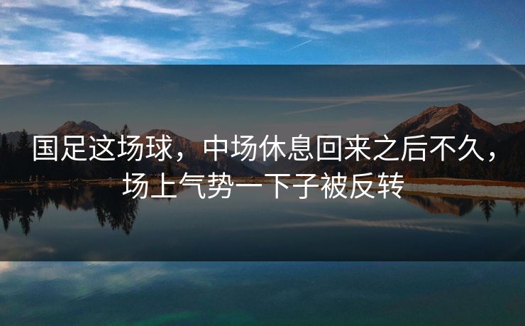 国足这场球，中场休息回来之后不久，场上气势一下子被反转