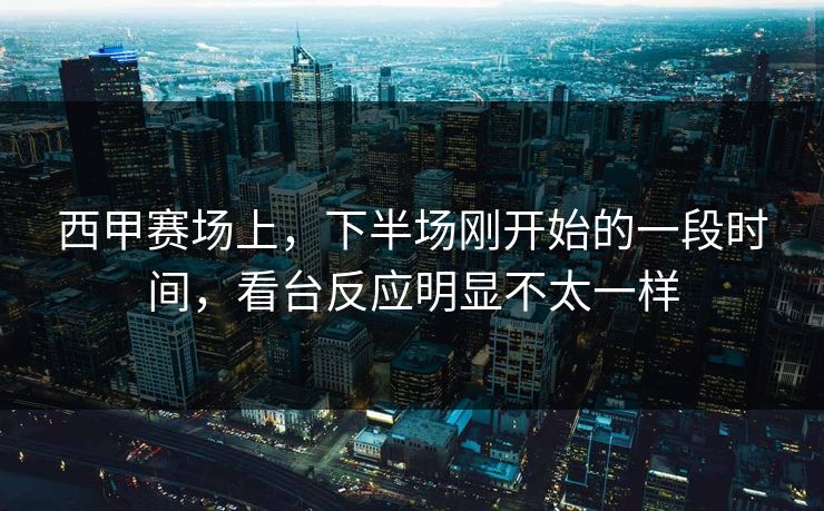 西甲赛场上，下半场刚开始的一段时间，看台反应明显不太一样