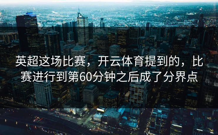 英超这场比赛，开云体育提到的，比赛进行到第60分钟之后成了分界点