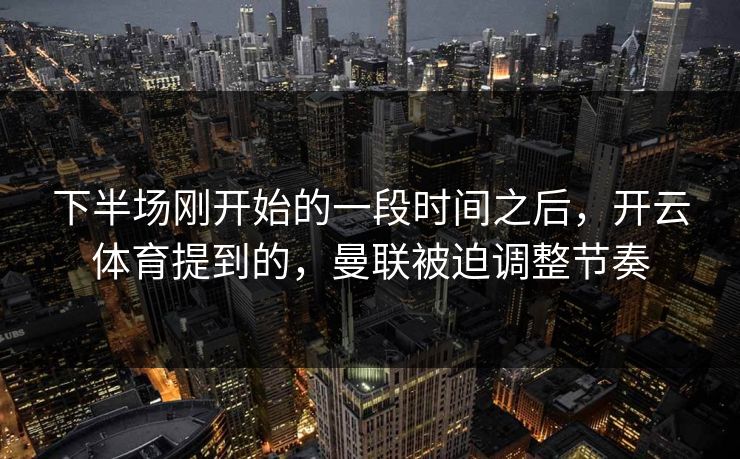 下半场刚开始的一段时间之后，开云体育提到的，曼联被迫调整节奏