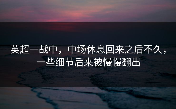 英超一战中，中场休息回来之后不久，一些细节后来被慢慢翻出