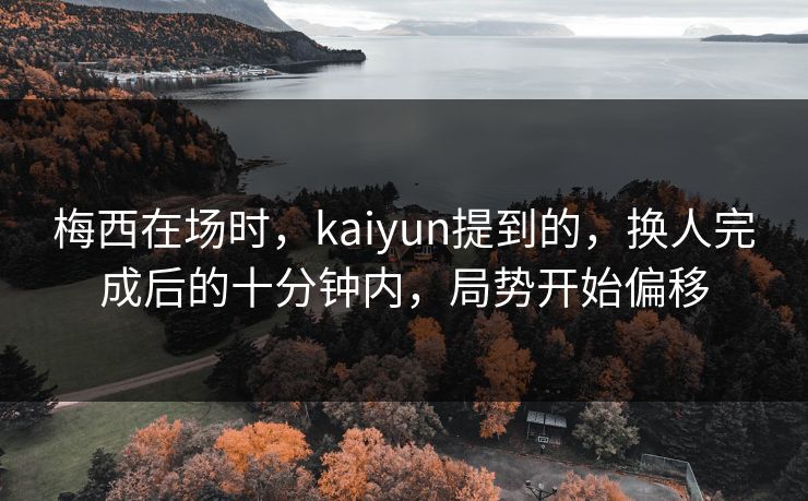 梅西在场时，kaiyun提到的，换人完成后的十分钟内，局势开始偏移