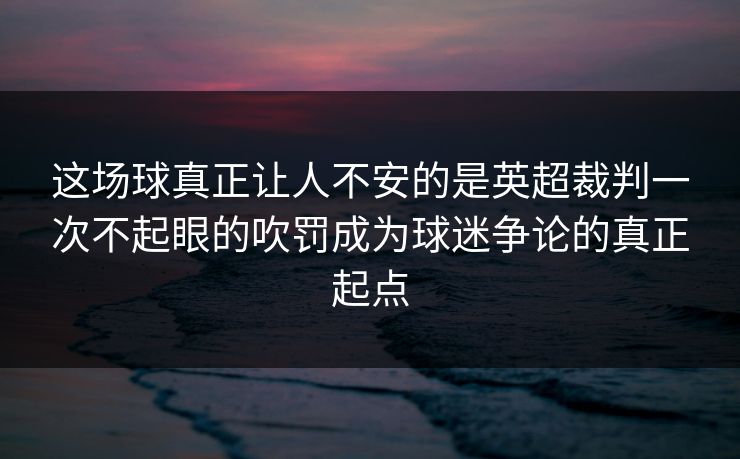 这场球真正让人不安的是英超裁判一次不起眼的吹罚成为球迷争论的真正起点