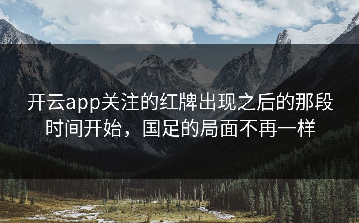 开云app关注的红牌出现之后的那段时间开始，国足的局面不再一样