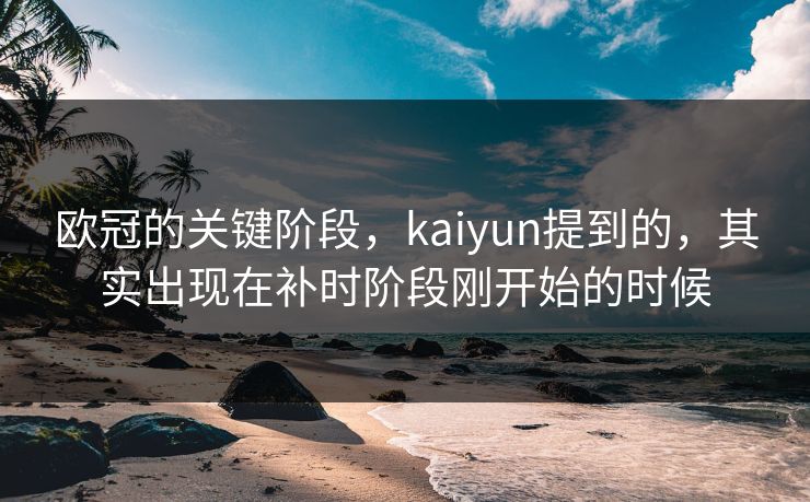 欧冠的关键阶段，kaiyun提到的，其实出现在补时阶段刚开始的时候