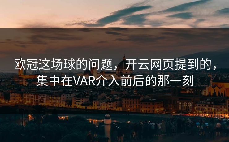 欧冠这场球的问题，开云网页提到的，集中在VAR介入前后的那一刻