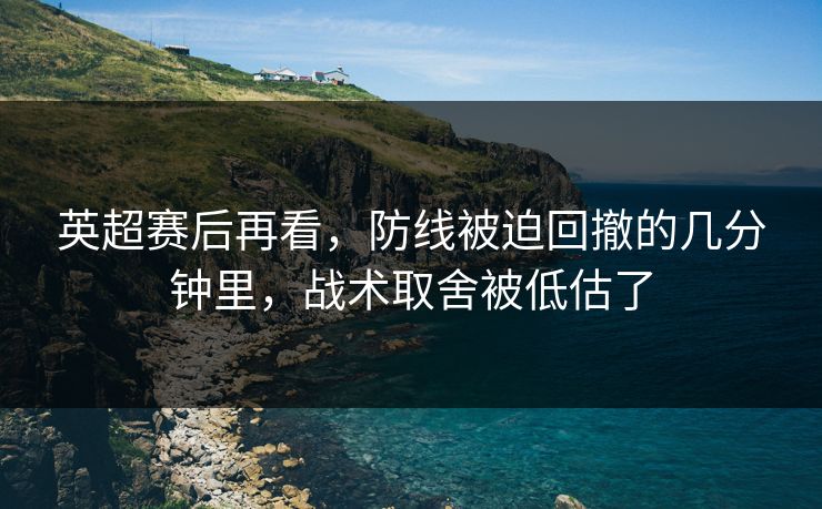 英超赛后再看，防线被迫回撤的几分钟里，战术取舍被低估了