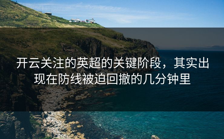 开云关注的英超的关键阶段，其实出现在防线被迫回撤的几分钟里