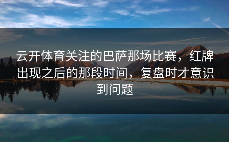 云开体育关注的巴萨那场比赛，红牌出现之后的那段时间，复盘时才意识到问题