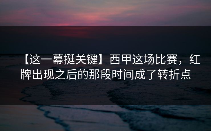 【这一幕挺关键】西甲这场比赛，红牌出现之后的那段时间成了转折点