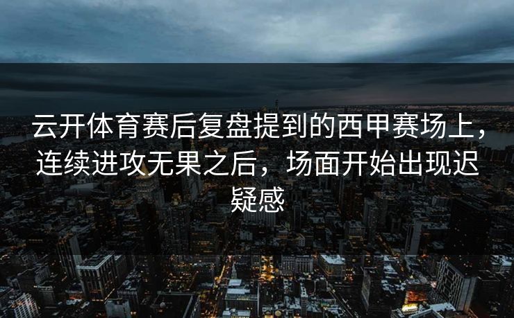 云开体育赛后复盘提到的西甲赛场上，连续进攻无果之后，场面开始出现迟疑感