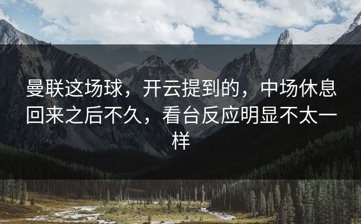 曼联这场球，开云提到的，中场休息回来之后不久，看台反应明显不太一样