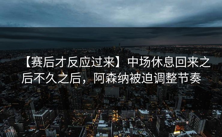 【赛后才反应过来】中场休息回来之后不久之后，阿森纳被迫调整节奏