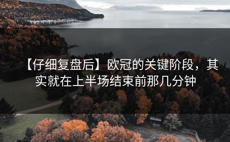 【仔细复盘后】欧冠的关键阶段，其实就在上半场结束前那几分钟